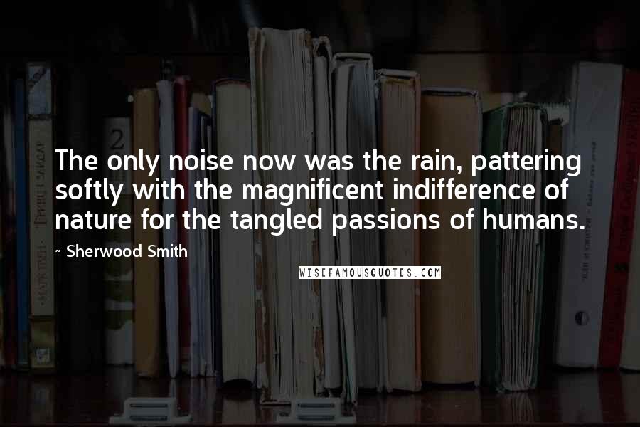 Sherwood Smith Quotes: The only noise now was the rain, pattering softly with the magnificent indifference of nature for the tangled passions of humans.