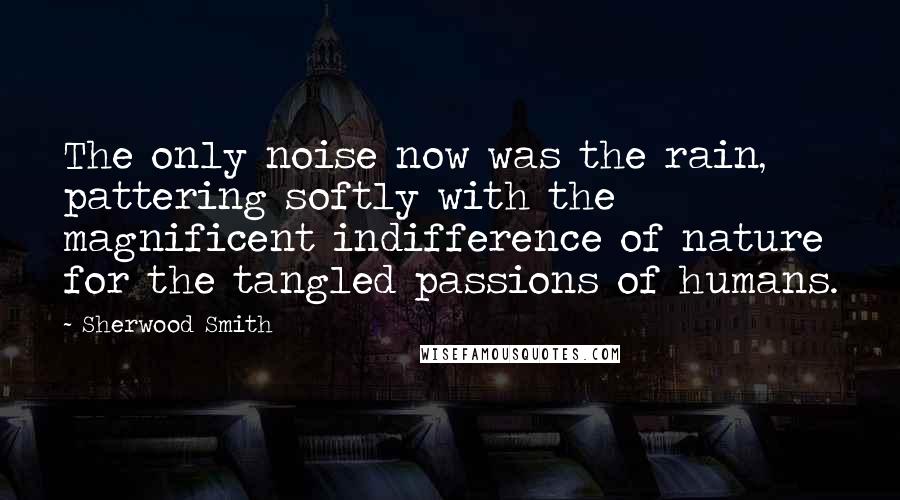 Sherwood Smith Quotes: The only noise now was the rain, pattering softly with the magnificent indifference of nature for the tangled passions of humans.