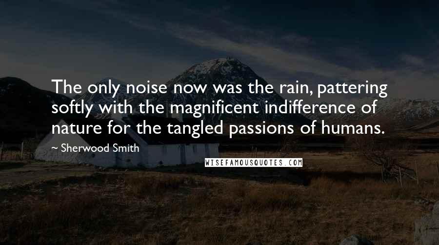 Sherwood Smith Quotes: The only noise now was the rain, pattering softly with the magnificent indifference of nature for the tangled passions of humans.
