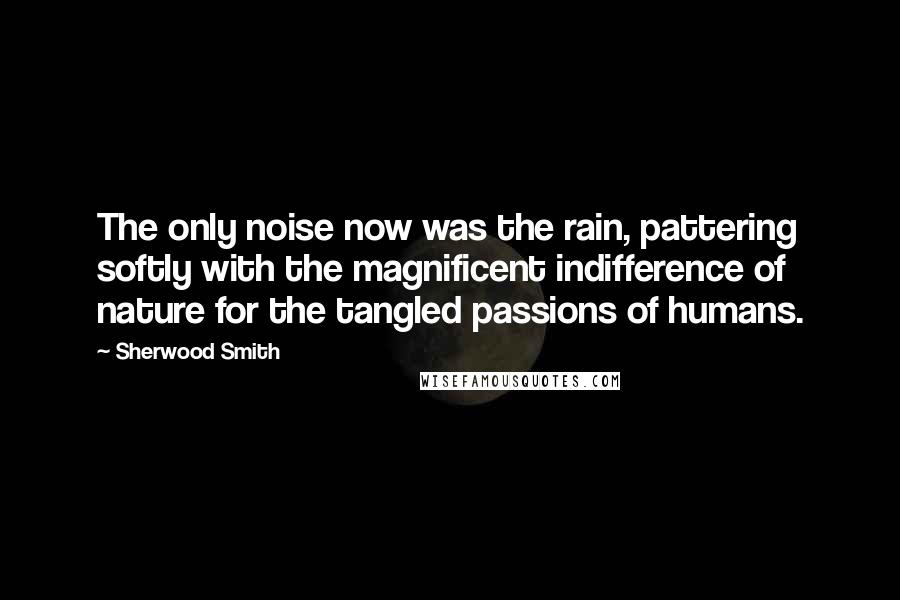 Sherwood Smith Quotes: The only noise now was the rain, pattering softly with the magnificent indifference of nature for the tangled passions of humans.