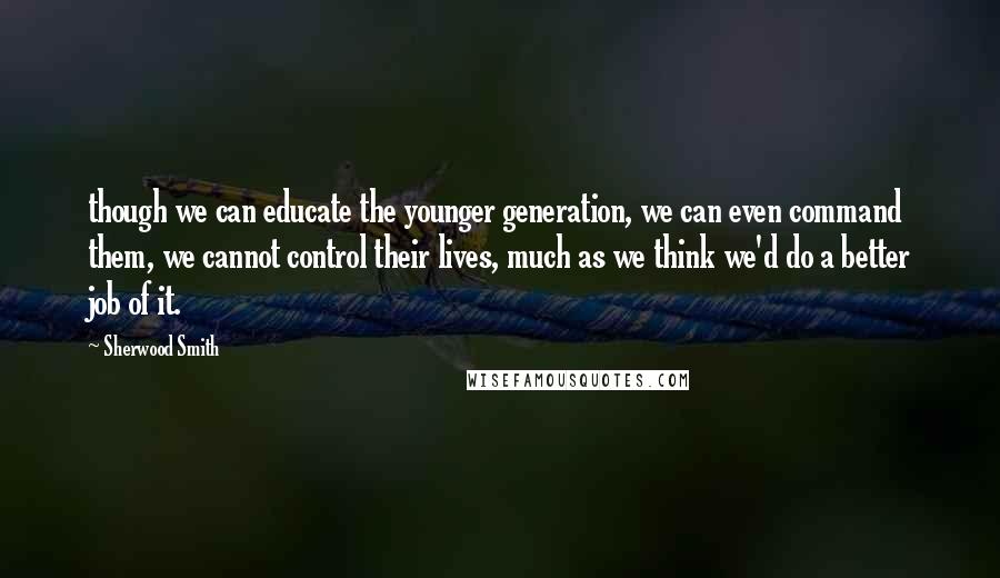 Sherwood Smith Quotes: though we can educate the younger generation, we can even command them, we cannot control their lives, much as we think we'd do a better job of it.