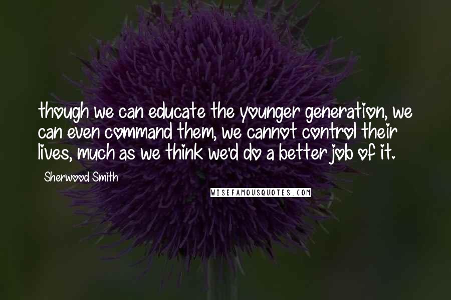 Sherwood Smith Quotes: though we can educate the younger generation, we can even command them, we cannot control their lives, much as we think we'd do a better job of it.