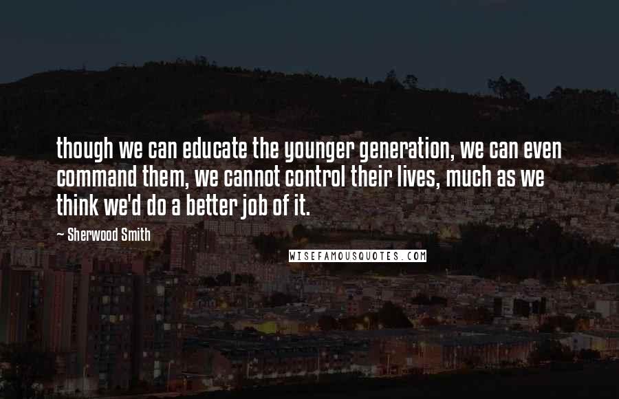 Sherwood Smith Quotes: though we can educate the younger generation, we can even command them, we cannot control their lives, much as we think we'd do a better job of it.