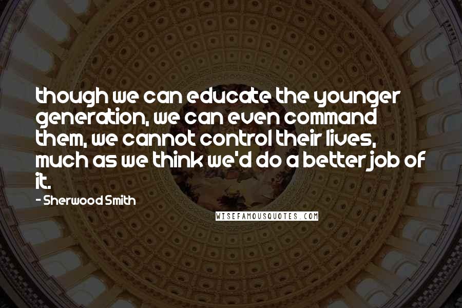 Sherwood Smith Quotes: though we can educate the younger generation, we can even command them, we cannot control their lives, much as we think we'd do a better job of it.