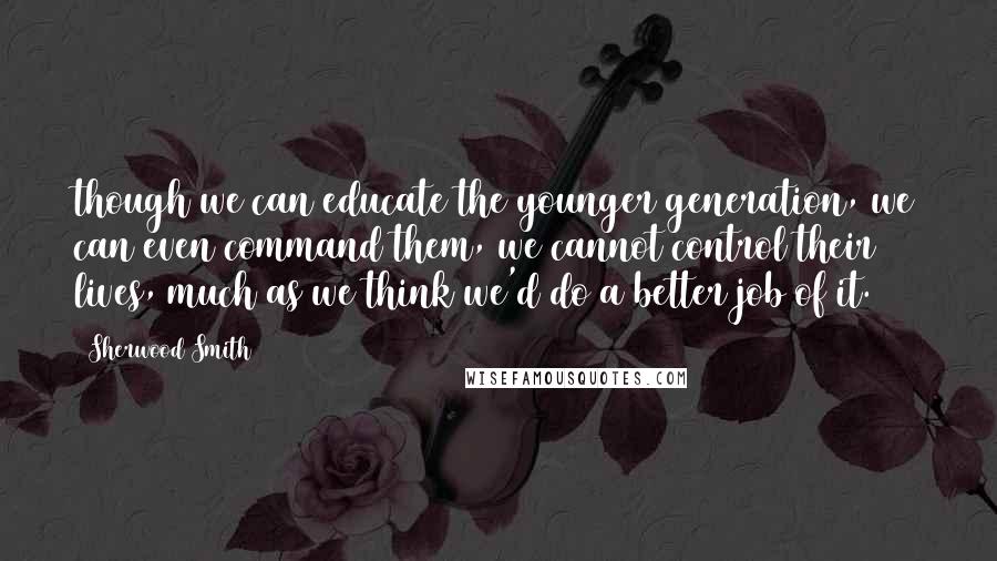 Sherwood Smith Quotes: though we can educate the younger generation, we can even command them, we cannot control their lives, much as we think we'd do a better job of it.