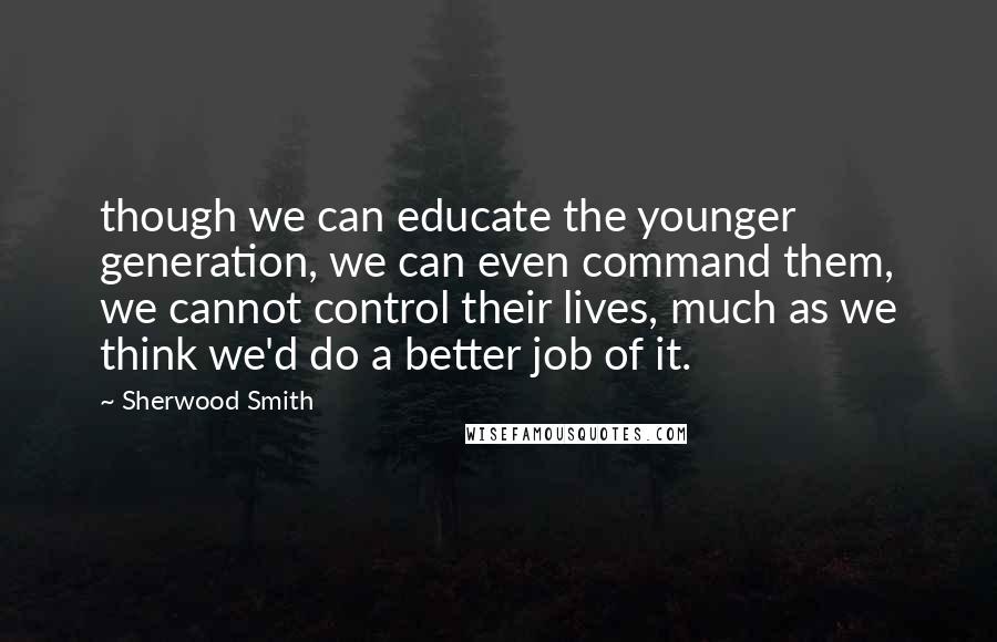 Sherwood Smith Quotes: though we can educate the younger generation, we can even command them, we cannot control their lives, much as we think we'd do a better job of it.