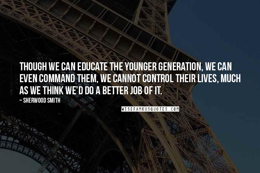 Sherwood Smith Quotes: though we can educate the younger generation, we can even command them, we cannot control their lives, much as we think we'd do a better job of it.