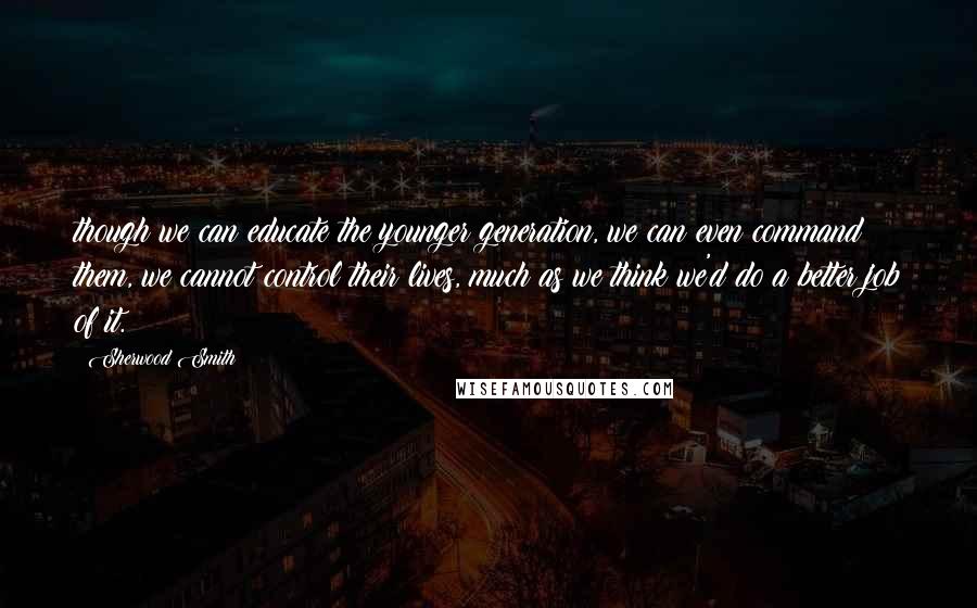 Sherwood Smith Quotes: though we can educate the younger generation, we can even command them, we cannot control their lives, much as we think we'd do a better job of it.