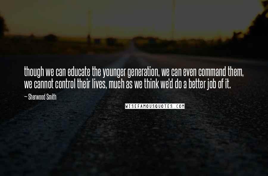 Sherwood Smith Quotes: though we can educate the younger generation, we can even command them, we cannot control their lives, much as we think we'd do a better job of it.