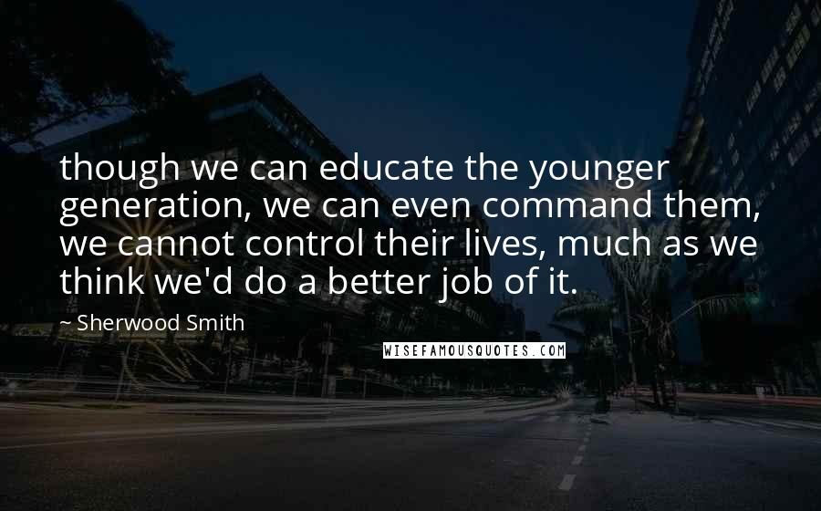 Sherwood Smith Quotes: though we can educate the younger generation, we can even command them, we cannot control their lives, much as we think we'd do a better job of it.