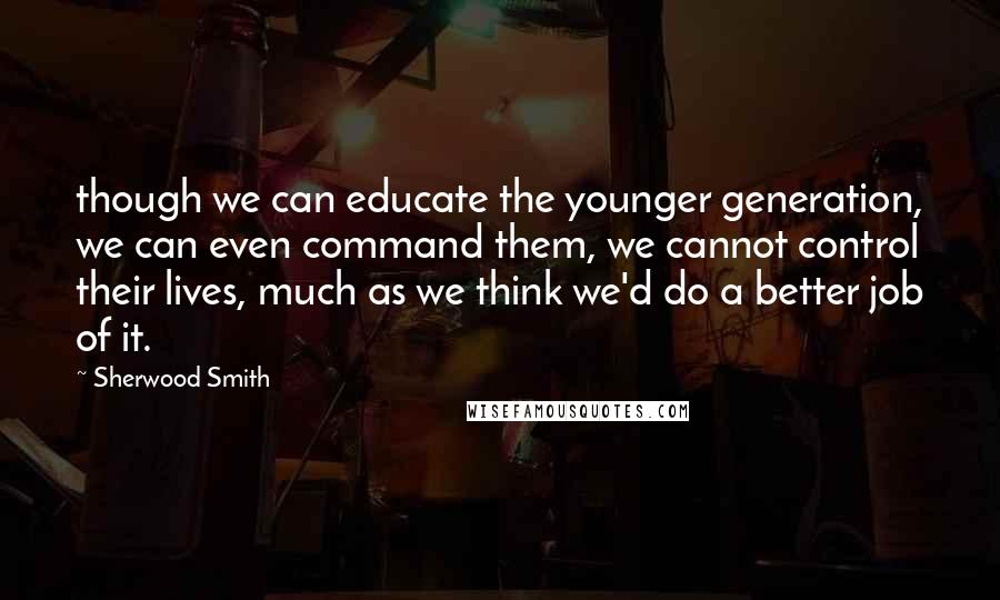 Sherwood Smith Quotes: though we can educate the younger generation, we can even command them, we cannot control their lives, much as we think we'd do a better job of it.