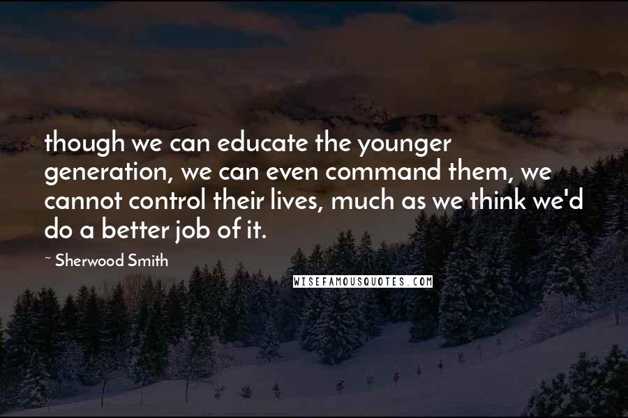 Sherwood Smith Quotes: though we can educate the younger generation, we can even command them, we cannot control their lives, much as we think we'd do a better job of it.