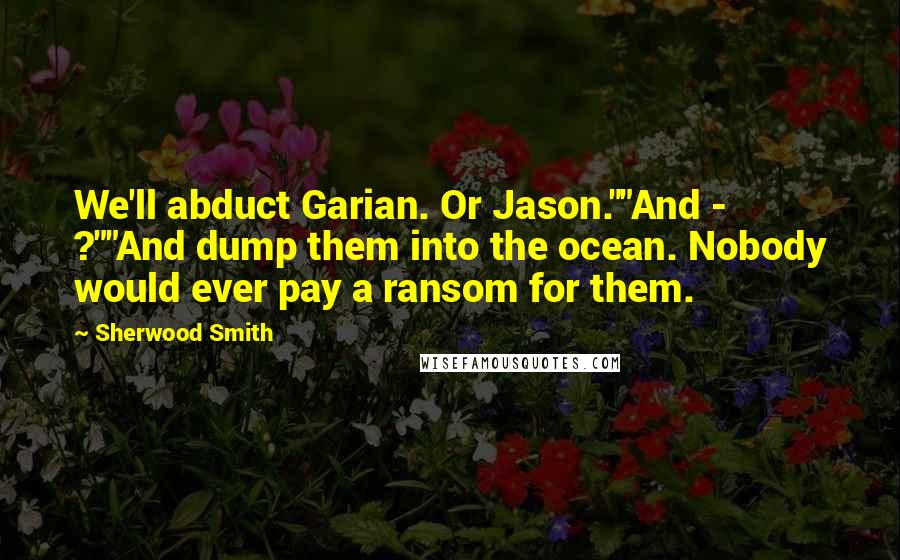 Sherwood Smith Quotes: We'll abduct Garian. Or Jason.""And - ?""And dump them into the ocean. Nobody would ever pay a ransom for them.