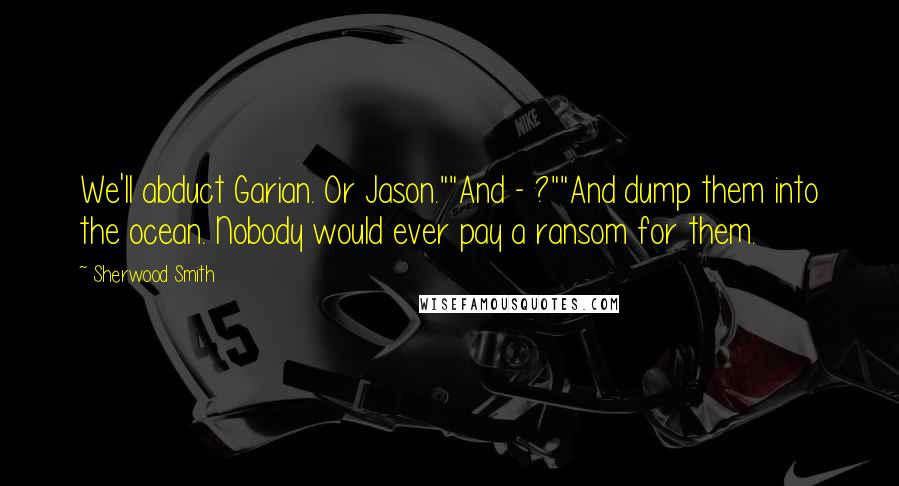 Sherwood Smith Quotes: We'll abduct Garian. Or Jason.""And - ?""And dump them into the ocean. Nobody would ever pay a ransom for them.