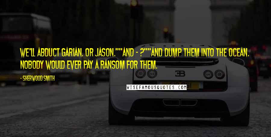 Sherwood Smith Quotes: We'll abduct Garian. Or Jason.""And - ?""And dump them into the ocean. Nobody would ever pay a ransom for them.