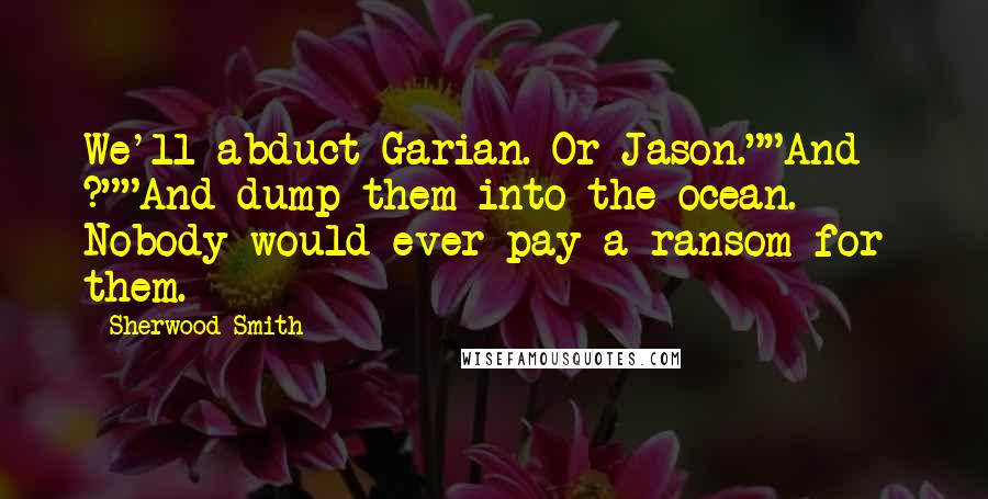 Sherwood Smith Quotes: We'll abduct Garian. Or Jason.""And - ?""And dump them into the ocean. Nobody would ever pay a ransom for them.