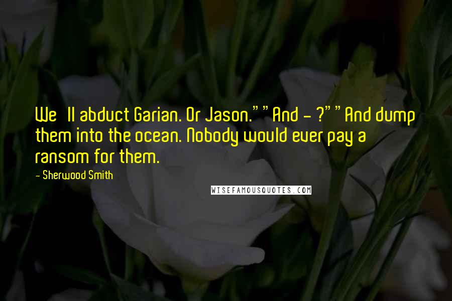 Sherwood Smith Quotes: We'll abduct Garian. Or Jason.""And - ?""And dump them into the ocean. Nobody would ever pay a ransom for them.