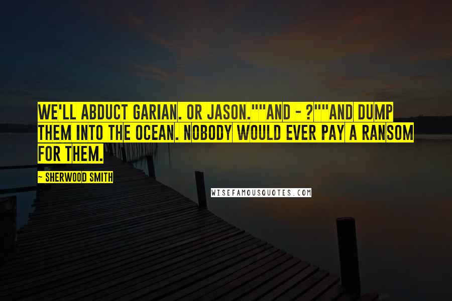 Sherwood Smith Quotes: We'll abduct Garian. Or Jason.""And - ?""And dump them into the ocean. Nobody would ever pay a ransom for them.