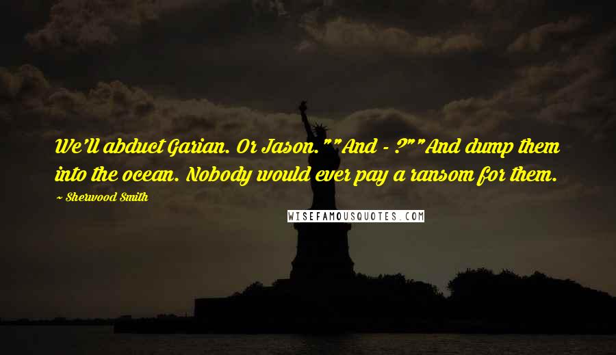 Sherwood Smith Quotes: We'll abduct Garian. Or Jason.""And - ?""And dump them into the ocean. Nobody would ever pay a ransom for them.