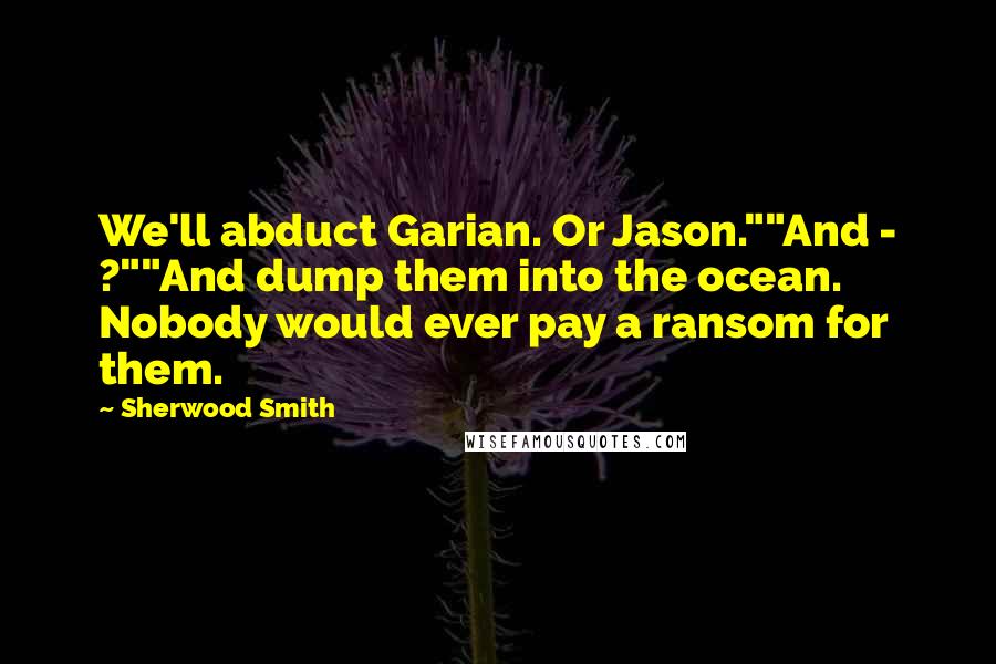 Sherwood Smith Quotes: We'll abduct Garian. Or Jason.""And - ?""And dump them into the ocean. Nobody would ever pay a ransom for them.
