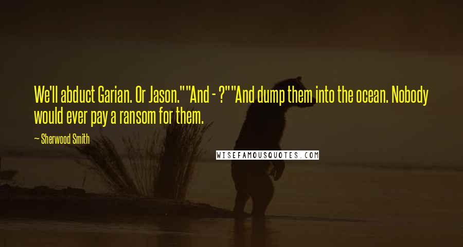 Sherwood Smith Quotes: We'll abduct Garian. Or Jason.""And - ?""And dump them into the ocean. Nobody would ever pay a ransom for them.