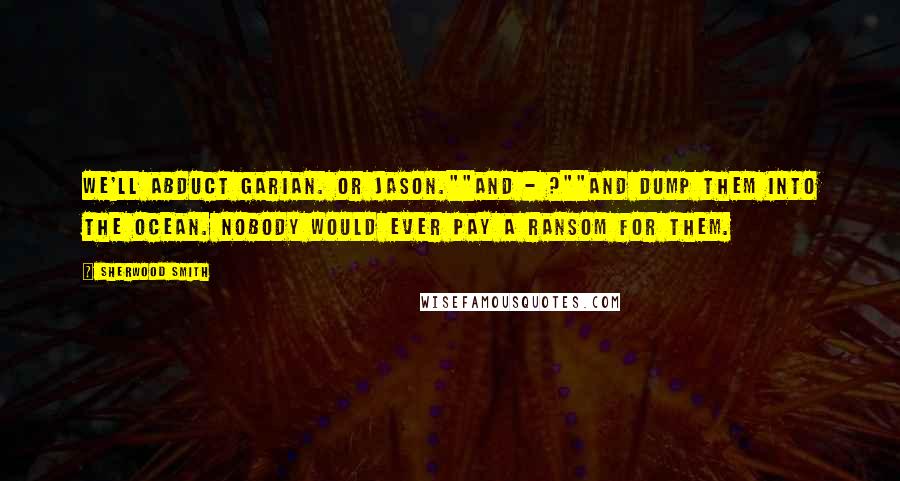 Sherwood Smith Quotes: We'll abduct Garian. Or Jason.""And - ?""And dump them into the ocean. Nobody would ever pay a ransom for them.