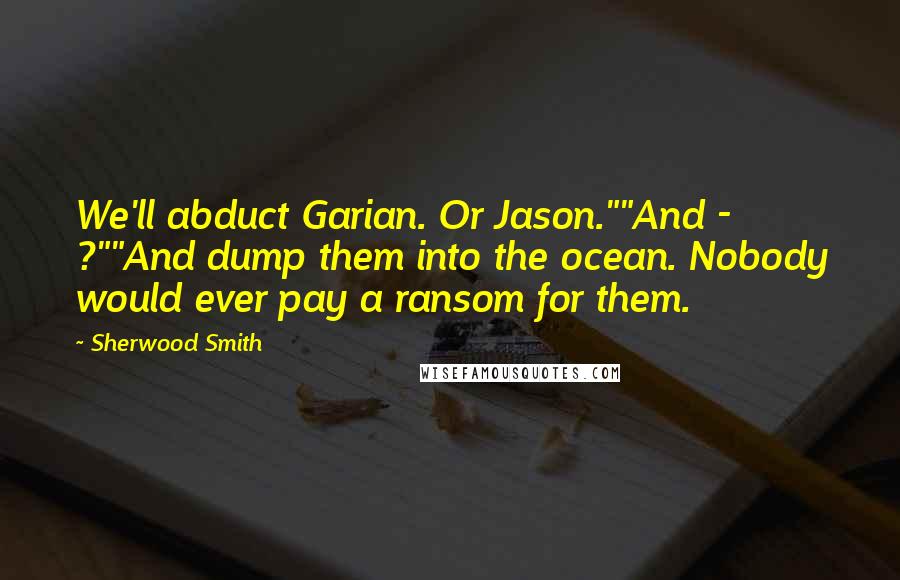 Sherwood Smith Quotes: We'll abduct Garian. Or Jason.""And - ?""And dump them into the ocean. Nobody would ever pay a ransom for them.