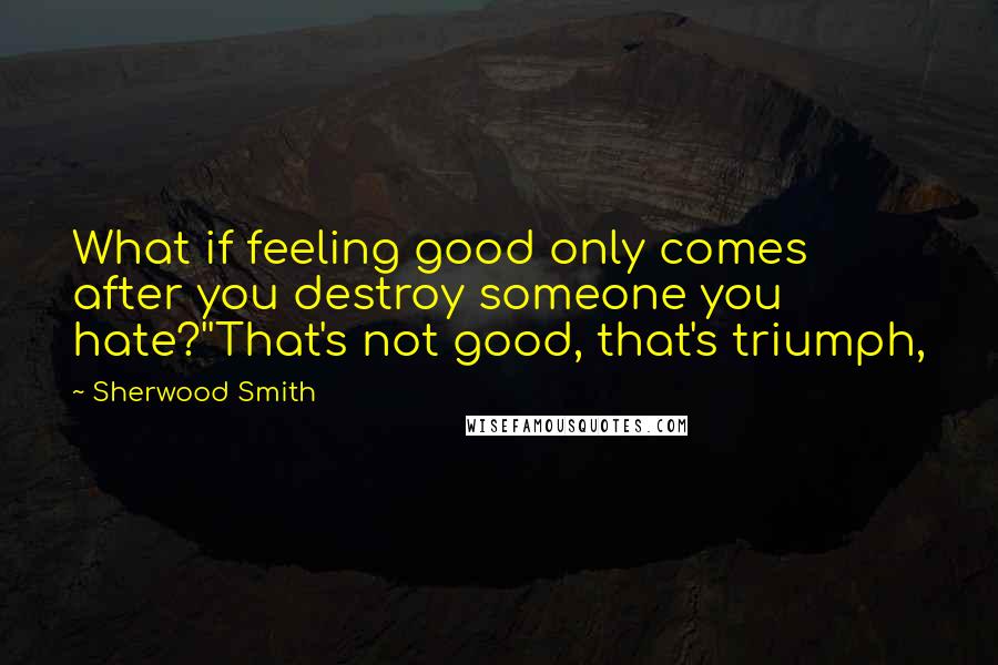 Sherwood Smith Quotes: What if feeling good only comes after you destroy someone you hate?''That's not good, that's triumph,