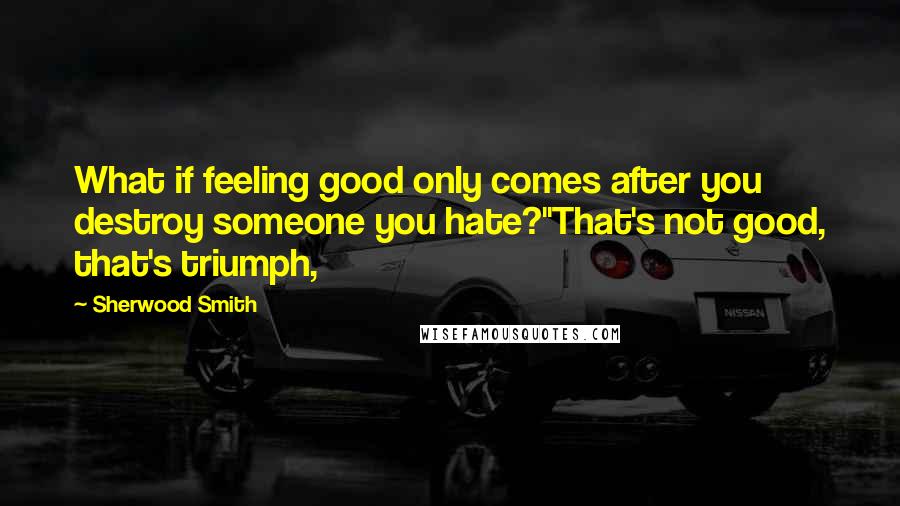 Sherwood Smith Quotes: What if feeling good only comes after you destroy someone you hate?''That's not good, that's triumph,