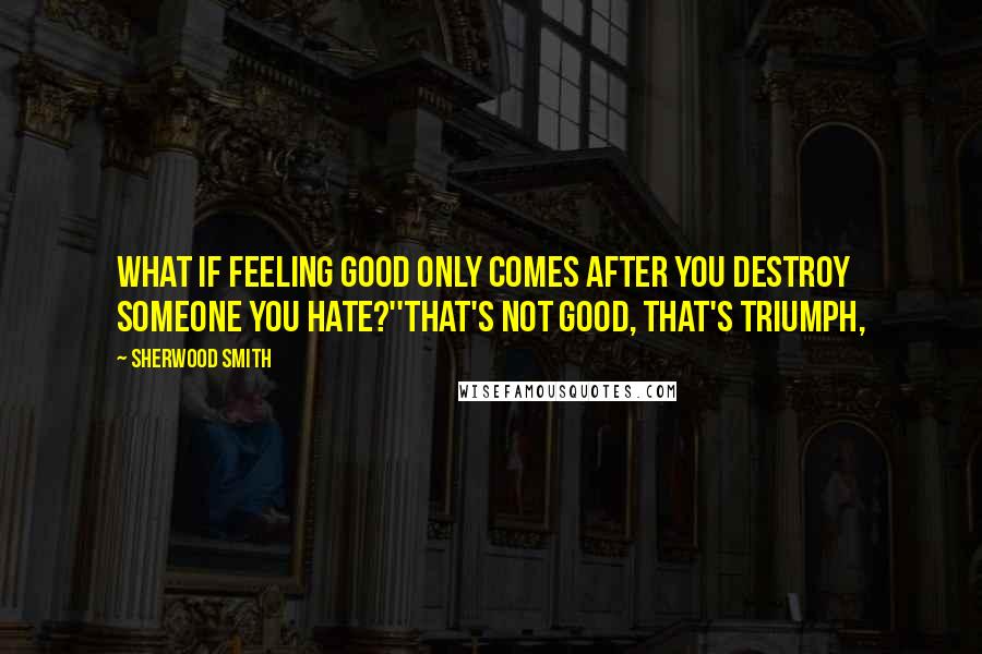 Sherwood Smith Quotes: What if feeling good only comes after you destroy someone you hate?''That's not good, that's triumph,