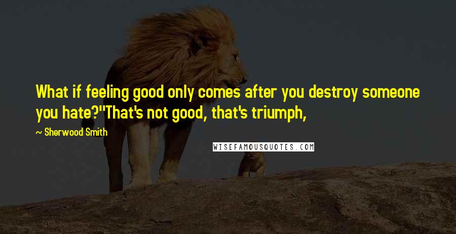 Sherwood Smith Quotes: What if feeling good only comes after you destroy someone you hate?''That's not good, that's triumph,