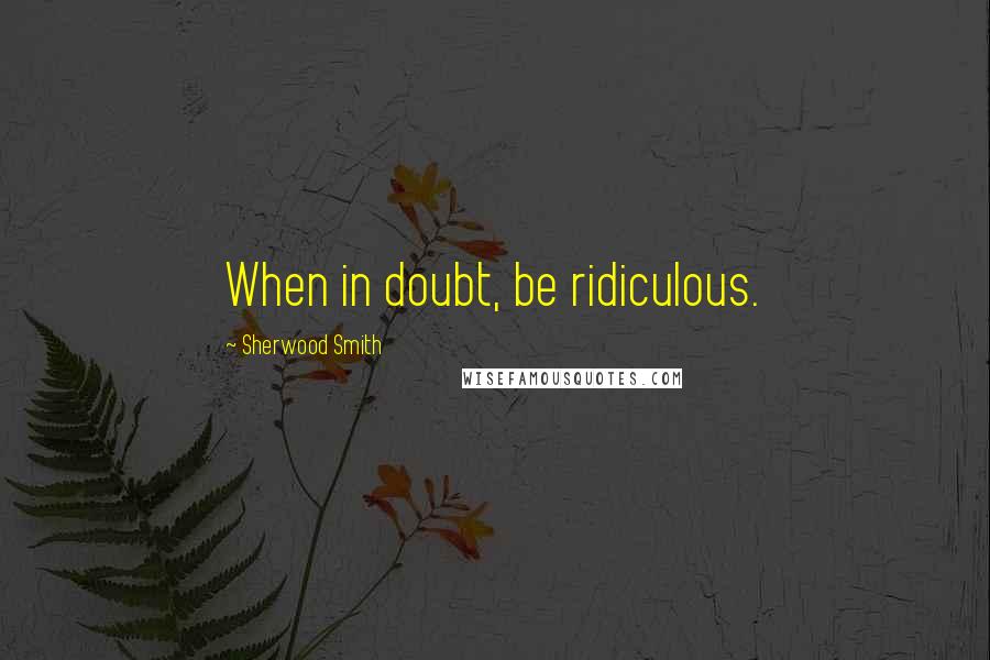 Sherwood Smith Quotes: When in doubt, be ridiculous.