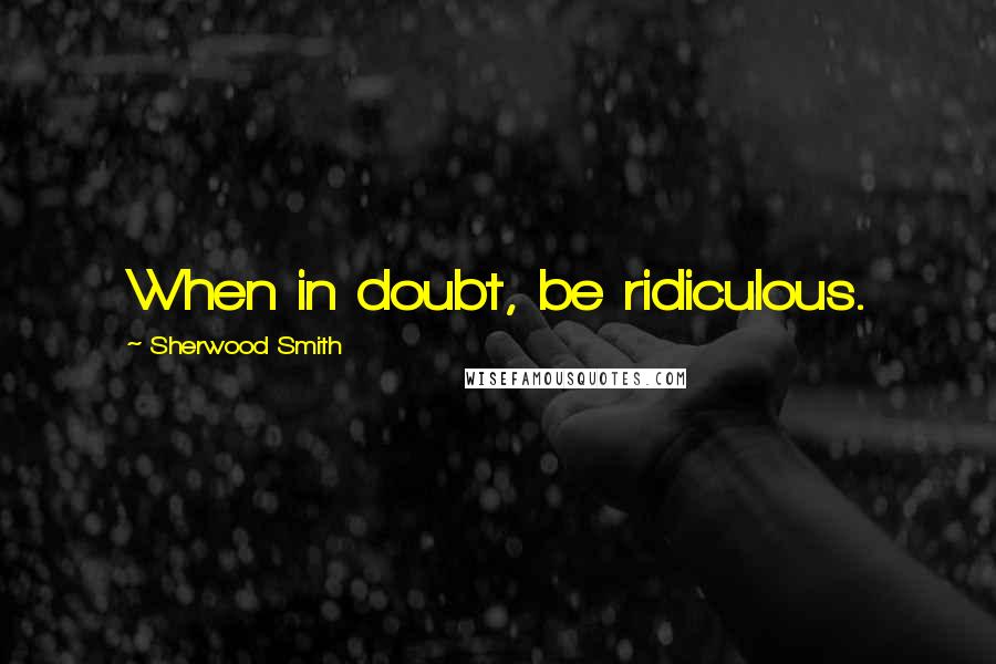 Sherwood Smith Quotes: When in doubt, be ridiculous.