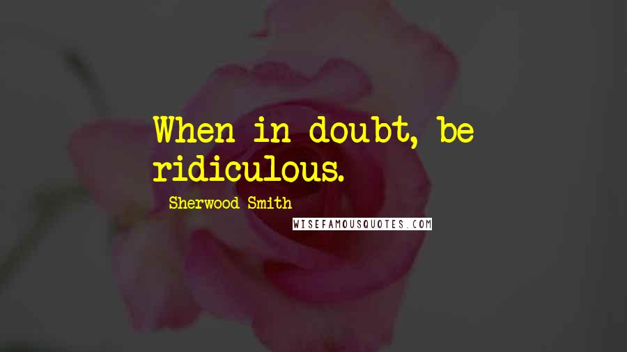 Sherwood Smith Quotes: When in doubt, be ridiculous.