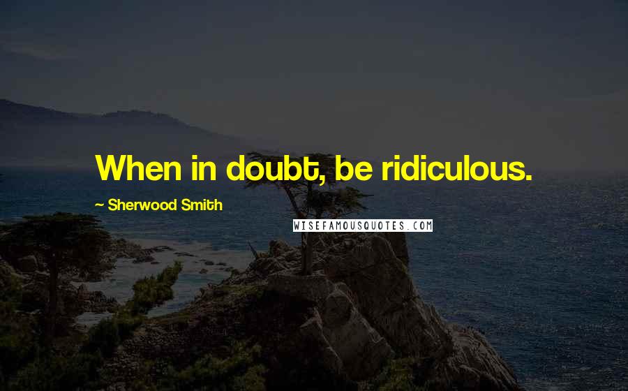 Sherwood Smith Quotes: When in doubt, be ridiculous.