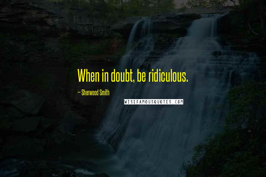 Sherwood Smith Quotes: When in doubt, be ridiculous.