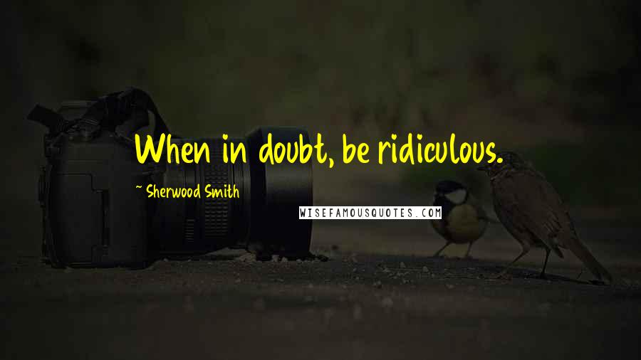 Sherwood Smith Quotes: When in doubt, be ridiculous.