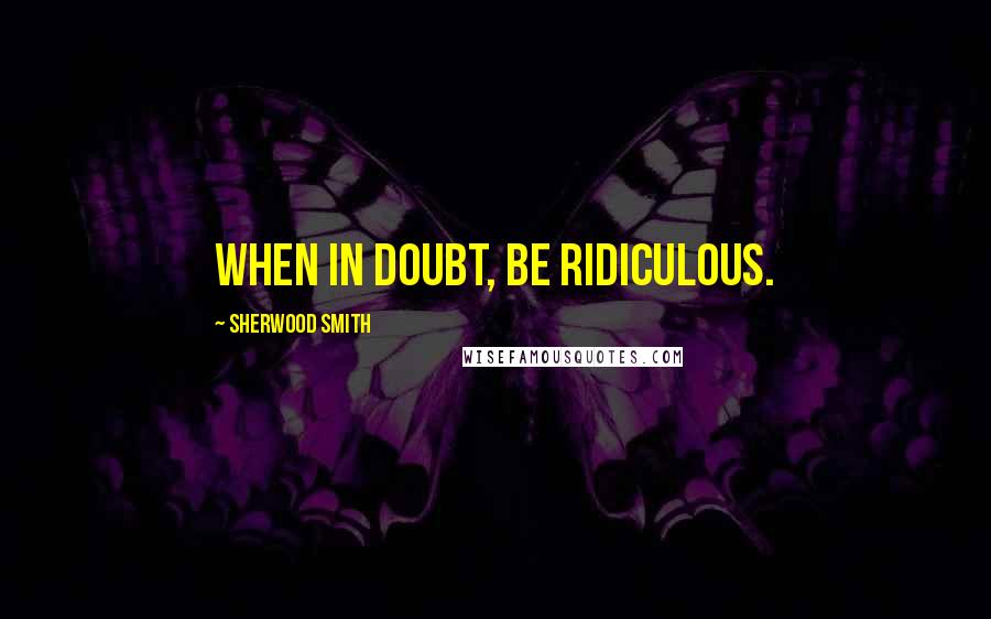 Sherwood Smith Quotes: When in doubt, be ridiculous.