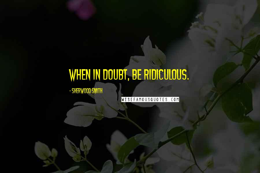 Sherwood Smith Quotes: When in doubt, be ridiculous.