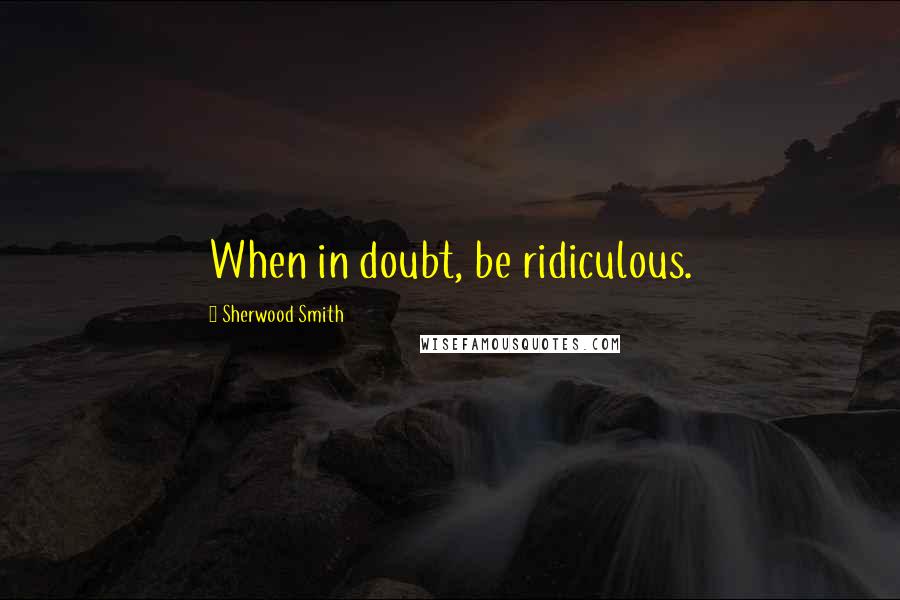 Sherwood Smith Quotes: When in doubt, be ridiculous.