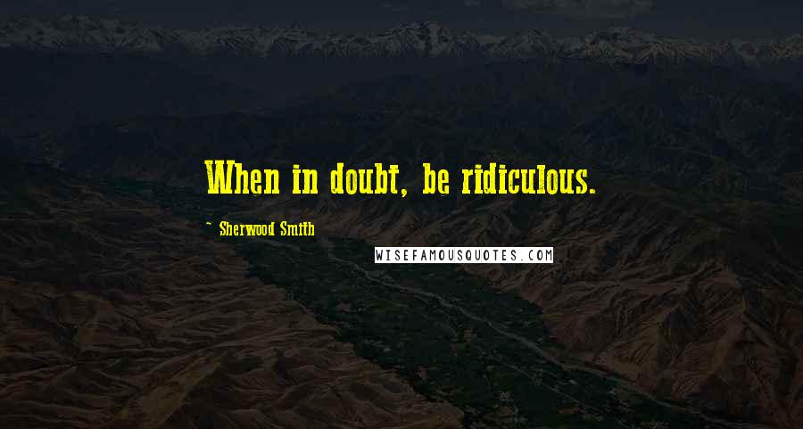 Sherwood Smith Quotes: When in doubt, be ridiculous.