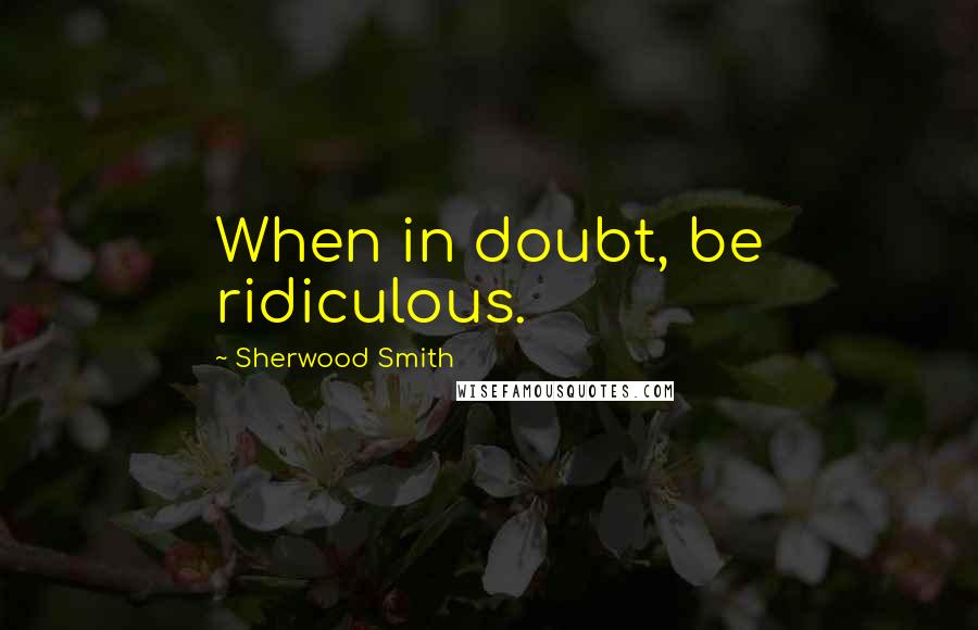 Sherwood Smith Quotes: When in doubt, be ridiculous.