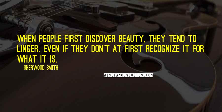 Sherwood Smith Quotes: When people first discover beauty, they tend to linger. Even if they don't at first recognize it for what it is.