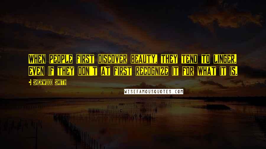 Sherwood Smith Quotes: When people first discover beauty, they tend to linger. Even if they don't at first recognize it for what it is.