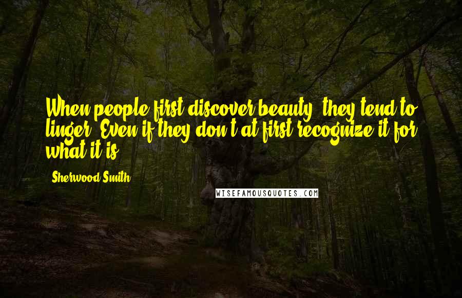 Sherwood Smith Quotes: When people first discover beauty, they tend to linger. Even if they don't at first recognize it for what it is.