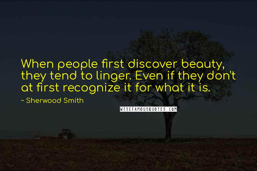 Sherwood Smith Quotes: When people first discover beauty, they tend to linger. Even if they don't at first recognize it for what it is.