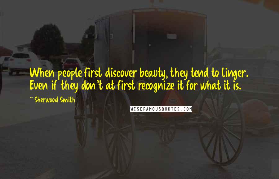 Sherwood Smith Quotes: When people first discover beauty, they tend to linger. Even if they don't at first recognize it for what it is.