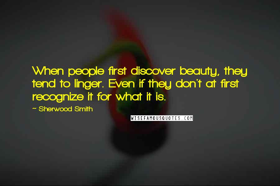 Sherwood Smith Quotes: When people first discover beauty, they tend to linger. Even if they don't at first recognize it for what it is.
