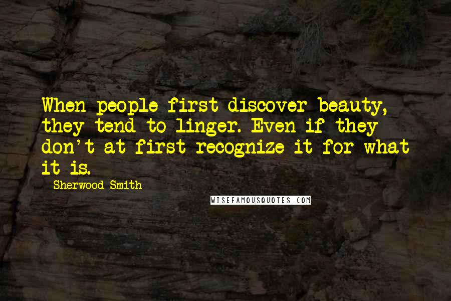 Sherwood Smith Quotes: When people first discover beauty, they tend to linger. Even if they don't at first recognize it for what it is.