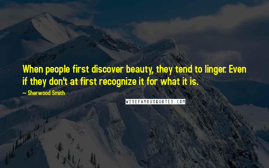 Sherwood Smith Quotes: When people first discover beauty, they tend to linger. Even if they don't at first recognize it for what it is.